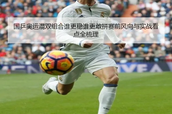 国乒奥运混双组合谁更稳谁更敢拼赛前风向与实战看点全梳理 - C7 Entertainment