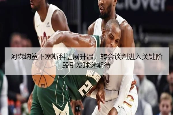 阿森纳签下塞斯科进展升温，转会谈判进入关键阶段引发球迷期待 - C7 Entertainment